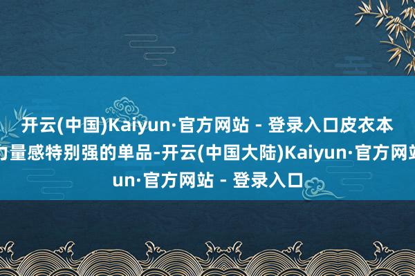 开云(中国)Kaiyun·官方网站 - 登录入口皮衣本人即是一款力量感特别强的单品-开云(中国大陆)Kaiyun·官方网站 - 登录入口