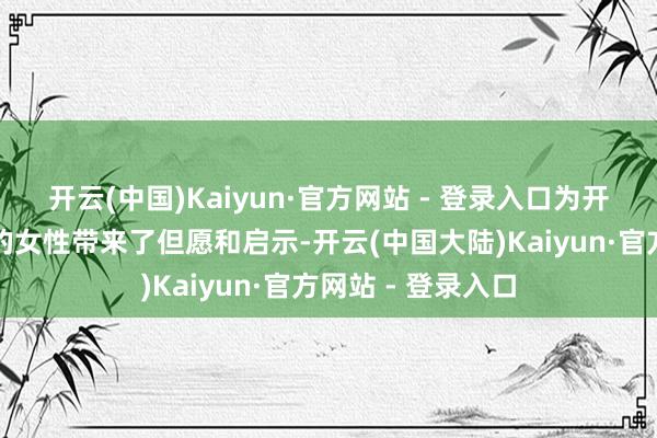 开云(中国)Kaiyun·官方网站 - 登录入口为开阔濒临相通问题的女性带来了但愿和启示-开云(中国大陆)Kaiyun·官方网站 - 登录入口