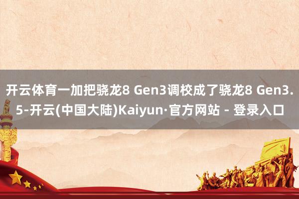 开云体育一加把骁龙8 Gen3调校成了骁龙8 Gen3.5-开云(中国大陆)Kaiyun·官方网站 - 登录入口