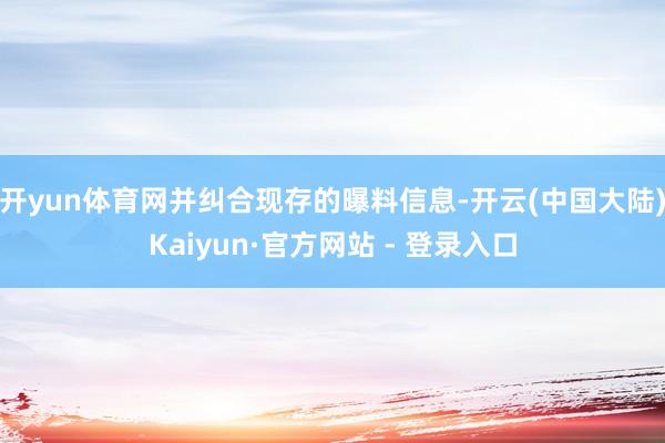 开yun体育网并纠合现存的曝料信息-开云(中国大陆)Kaiyun·官方网站 - 登录入口