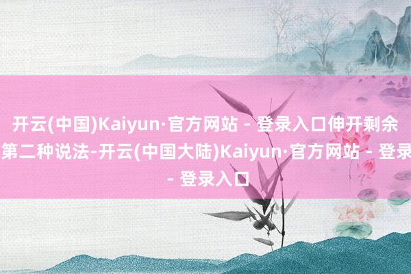 开云(中国)Kaiyun·官方网站 - 登录入口伸开剩余55%第二种说法-开云(中国大陆)Kaiyun·官方网站 - 登录入口