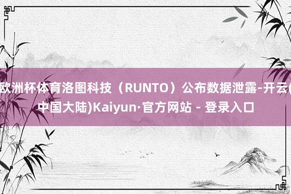 欧洲杯体育洛图科技（RUNTO）公布数据泄露-开云(中国大陆)Kaiyun·官方网站 - 登录入口