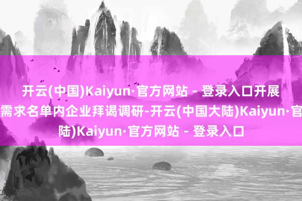 开云(中国)Kaiyun·官方网站 - 登录入口开展对区域内诞生更新需求名单内企业拜谒调研-开云(中国大陆)Kaiyun·官方网站 - 登录入口