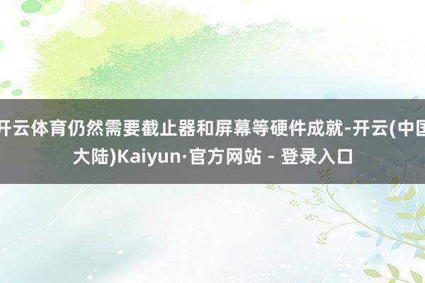 开云体育仍然需要截止器和屏幕等硬件成就-开云(中国大陆)Kaiyun·官方网站 - 登录入口