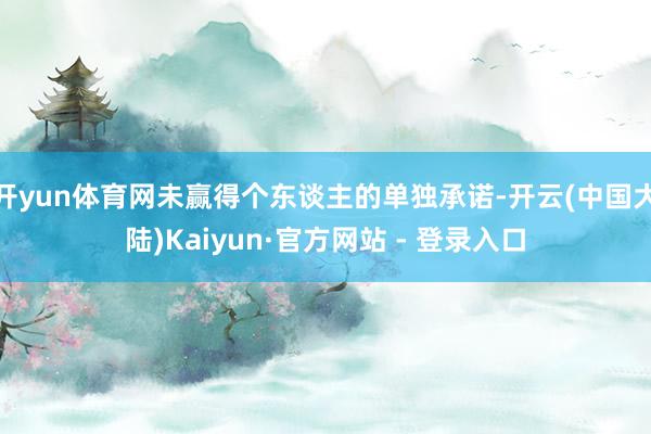 开yun体育网未赢得个东谈主的单独承诺-开云(中国大陆)Kaiyun·官方网站 - 登录入口