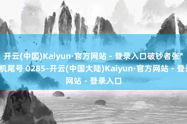 开云(中国)Kaiyun·官方网站 - 登录入口破钞者张**（手机尾号 0285-开云(中国大陆)Kaiyun·官方网站 - 登录入口