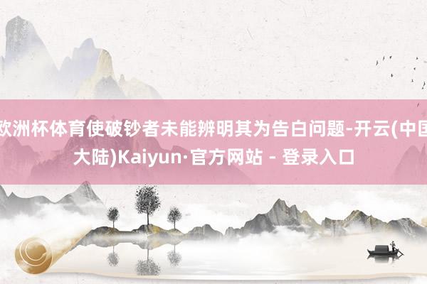 欧洲杯体育使破钞者未能辨明其为告白问题-开云(中国大陆)Kaiyun·官方网站 - 登录入口