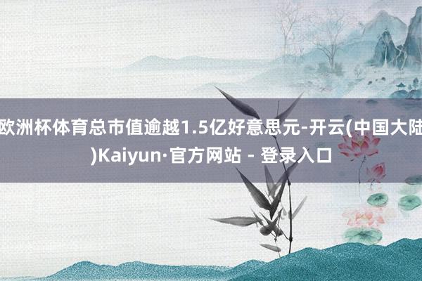 欧洲杯体育总市值逾越1.5亿好意思元-开云(中国大陆)Kaiyun·官方网站 - 登录入口