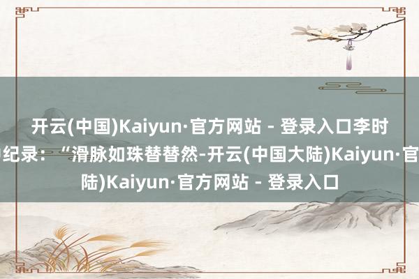 开云(中国)Kaiyun·官方网站 - 登录入口李时珍《濒湖脉学》中纪录：“滑脉如珠替替然-开云(中国大陆)Kaiyun·官方网站 - 登录入口