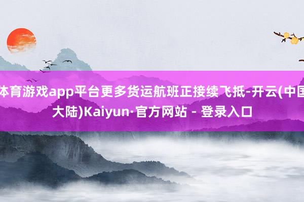 体育游戏app平台更多货运航班正接续飞抵-开云(中国大陆)Kaiyun·官方网站 - 登录入口