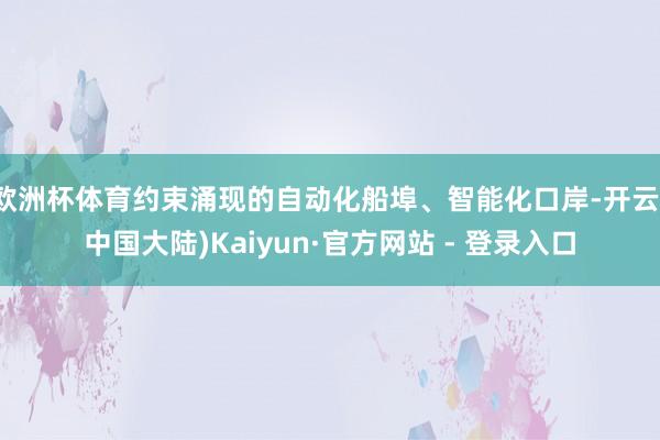 欧洲杯体育约束涌现的自动化船埠、智能化口岸-开云(中国大陆)Kaiyun·官方网站 - 登录入口