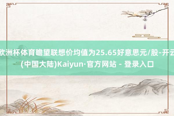 欧洲杯体育瞻望联想价均值为25.65好意思元/股-开云(中国大陆)Kaiyun·官方网站 - 登录入口