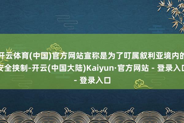 开云体育(中国)官方网站宣称是为了叮属叙利亚境内的安全挟制-开云(中国大陆)Kaiyun·官方网站 - 登录入口