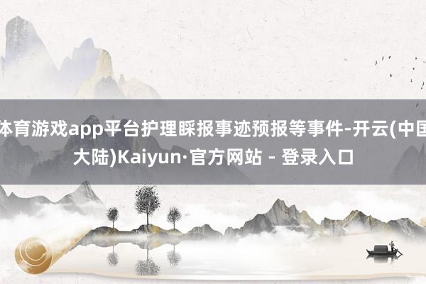 体育游戏app平台护理睬报事迹预报等事件-开云(中国大陆)Kaiyun·官方网站 - 登录入口