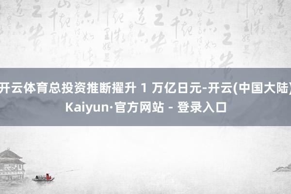 开云体育总投资推断擢升 1 万亿日元-开云(中国大陆)Kaiyun·官方网站 - 登录入口
