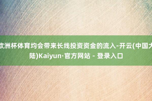 欧洲杯体育均会带来长线投资资金的流入-开云(中国大陆)Kaiyun·官方网站 - 登录入口