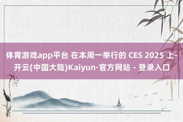 体育游戏app平台 在本周一举行的 CES 2025 上-开云(中国大陆)Kaiyun·官方网站 - 登录入口