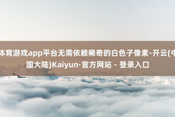体育游戏app平台无需依赖稀奇的白色子像素-开云(中国大陆)Kaiyun·官方网站 - 登录入口