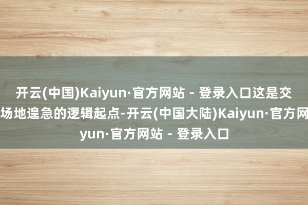 开云(中国)Kaiyun·官方网站 - 登录入口这是交融现时计谋和场地遑急的逻辑起点-开云(中国大陆)Kaiyun·官方网站 - 登录入口