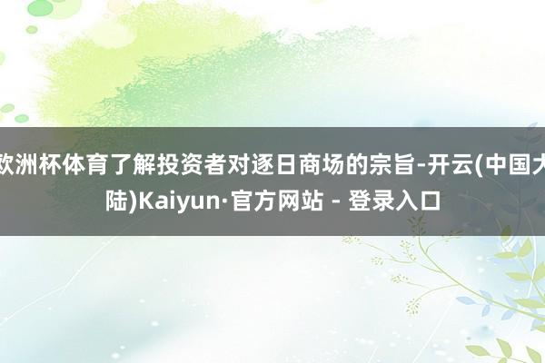 欧洲杯体育了解投资者对逐日商场的宗旨-开云(中国大陆)Kaiyun·官方网站 - 登录入口