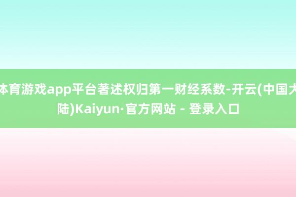 体育游戏app平台著述权归第一财经系数-开云(中国大陆)Kaiyun·官方网站 - 登录入口