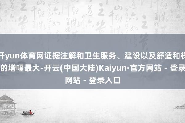 开yun体育网证据注解和卫生服务、建设以及舒适和栈房业的增幅最大-开云(中国大陆)Kaiyun·官方网站 - 登录入口