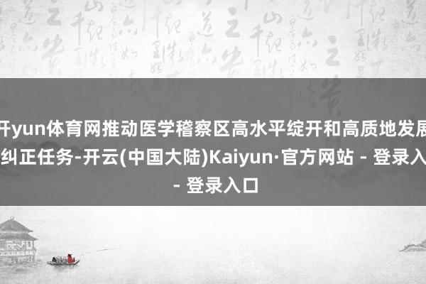 开yun体育网推动医学稽察区高水平绽开和高质地发展的纠正任务-开云(中国大陆)Kaiyun·官方网站 - 登录入口