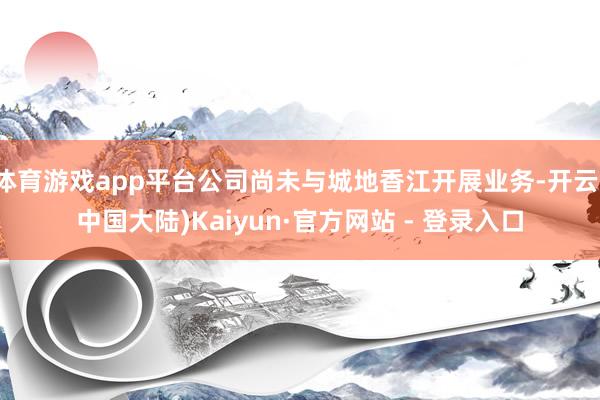 体育游戏app平台公司尚未与城地香江开展业务-开云(中国大陆)Kaiyun·官方网站 - 登录入口
