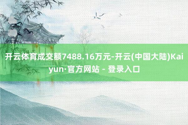 开云体育成交额7488.16万元-开云(中国大陆)Kaiyun·官方网站 - 登录入口