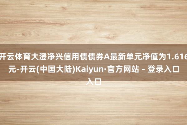 开云体育大澄净兴信用债债券A最新单元净值为1.616元-开云(中国大陆)Kaiyun·官方网站 - 登录入口