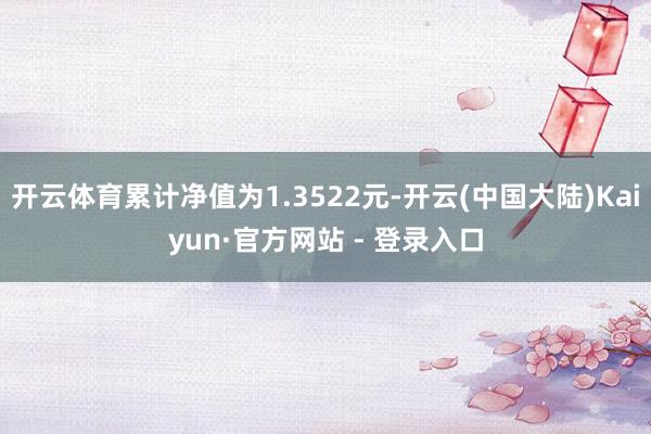 开云体育累计净值为1.3522元-开云(中国大陆)Kaiyun·官方网站 - 登录入口