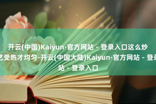 开云(中国)Kaiyun·官方网站 - 登录入口这么炒的技艺受热才均匀-开云(中国大陆)Kaiyun·官方网站 - 登录入口