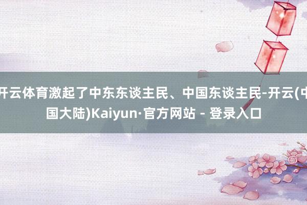 开云体育激起了中东东谈主民、中国东谈主民-开云(中国大陆)Kaiyun·官方网站 - 登录入口