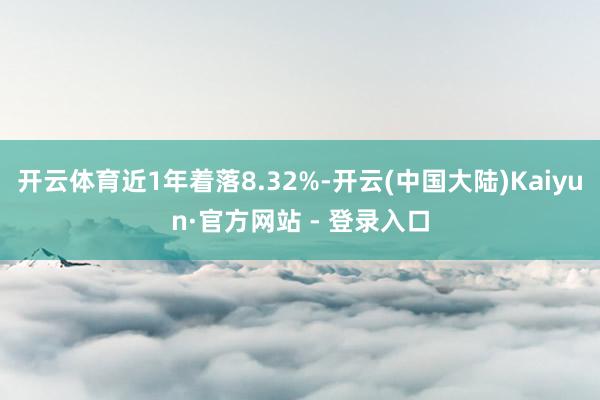 开云体育近1年着落8.32%-开云(中国大陆)Kaiyun·官方网站 - 登录入口