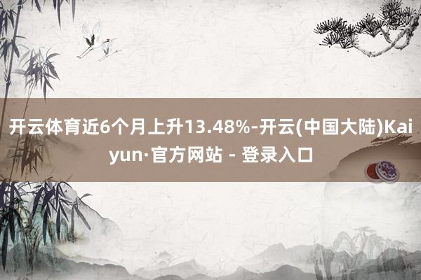 开云体育近6个月上升13.48%-开云(中国大陆)Kaiyun·官方网站 - 登录入口