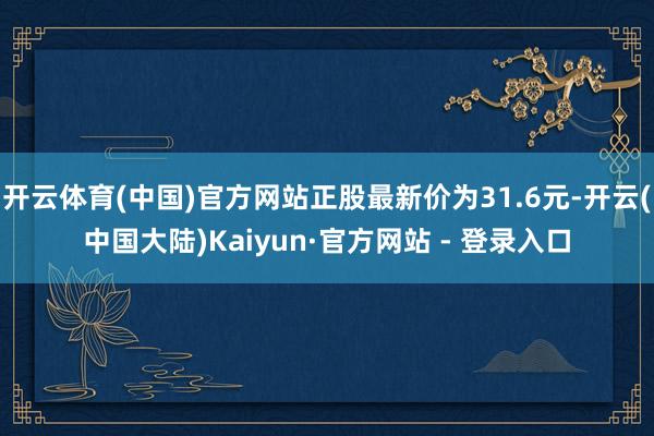 开云体育(中国)官方网站正股最新价为31.6元-开云(中国大陆)Kaiyun·官方网站 - 登录入口