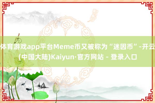 体育游戏app平台Meme币又被称为“迷因币”-开云(中国大陆)Kaiyun·官方网站 - 登录入口