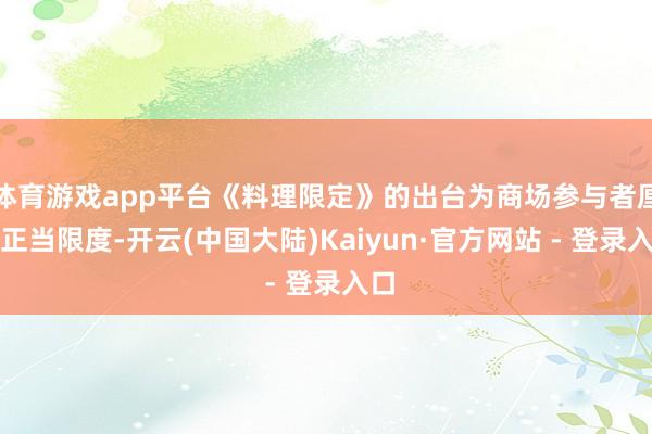 体育游戏app平台《料理限定》的出台为商场参与者厘清正当限度-开云(中国大陆)Kaiyun·官方网站 - 登录入口
