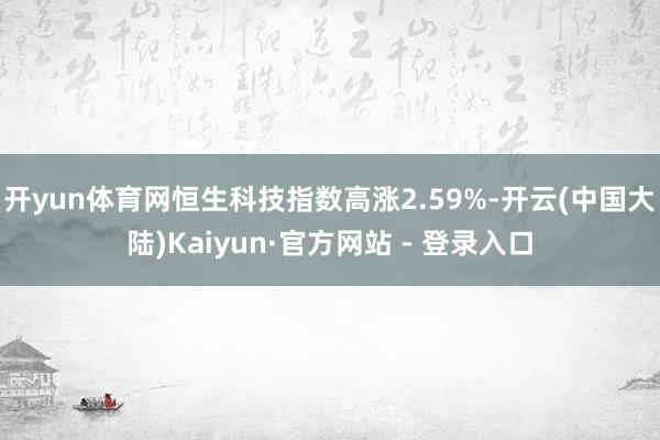 开yun体育网恒生科技指数高涨2.59%-开云(中国大陆)Kaiyun·官方网站 - 登录入口