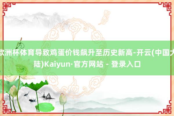 欧洲杯体育导致鸡蛋价钱飙升至历史新高-开云(中国大陆)Kaiyun·官方网站 - 登录入口