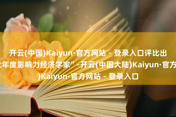 开云(中国)Kaiyun·官方网站 - 登录入口评比出2024年度“十大年度影响力经济学家”-开云(中国大陆)Kaiyun·官方网站 - 登录入口