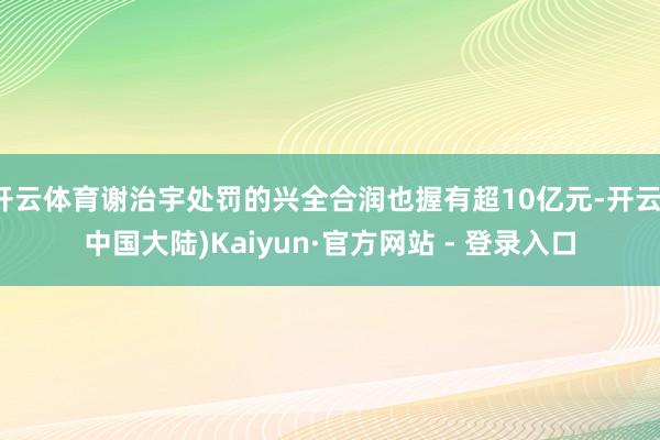 开云体育谢治宇处罚的兴全合润也握有超10亿元-开云(中国大陆)Kaiyun·官方网站 - 登录入口