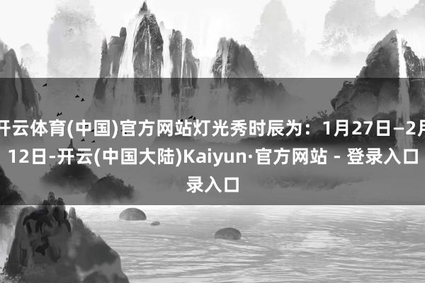 开云体育(中国)官方网站灯光秀时辰为：1月27日—2月12日-开云(中国大陆)Kaiyun·官方网站 - 登录入口