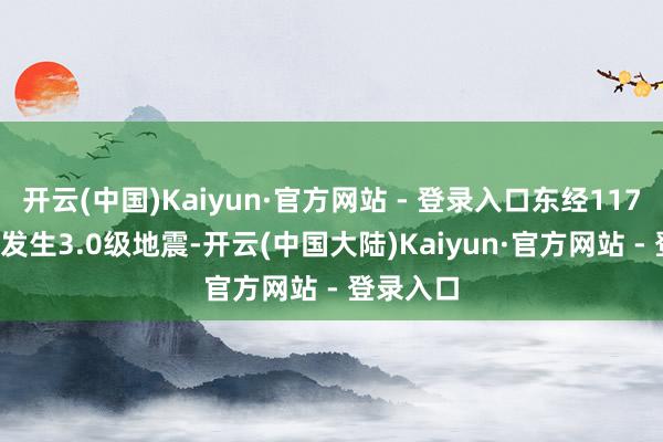 开云(中国)Kaiyun·官方网站 - 登录入口东经117.59度）发生3.0级地震-开云(中国大陆)Kaiyun·官方网站 - 登录入口