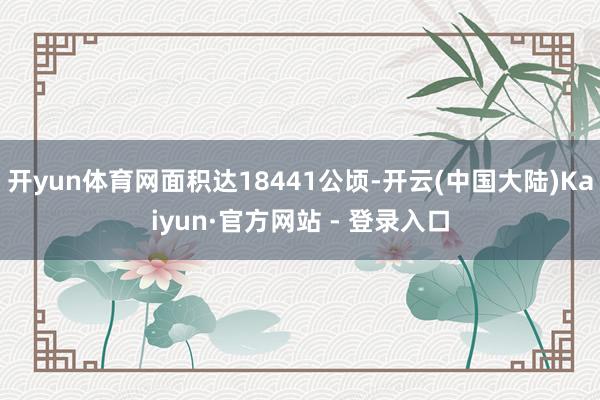 开yun体育网面积达18441公顷-开云(中国大陆)Kaiyun·官方网站 - 登录入口