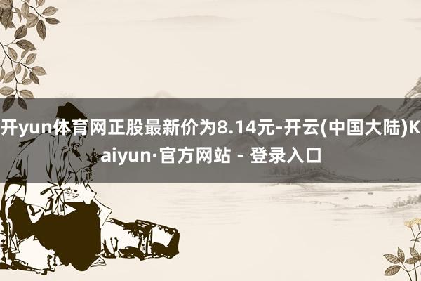 开yun体育网正股最新价为8.14元-开云(中国大陆)Kaiyun·官方网站 - 登录入口