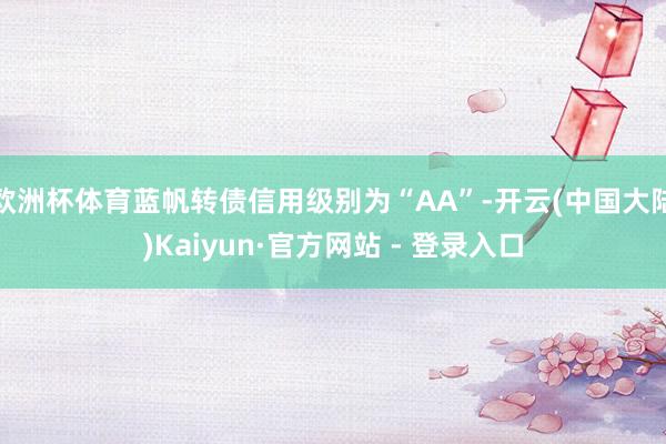 欧洲杯体育蓝帆转债信用级别为“AA”-开云(中国大陆)Kaiyun·官方网站 - 登录入口