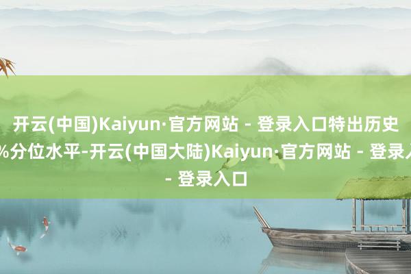 开云(中国)Kaiyun·官方网站 - 登录入口特出历史50%分位水平-开云(中国大陆)Kaiyun·官方网站 - 登录入口