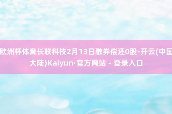 欧洲杯体育长联科技2月13日融券偿还0股-开云(中国大陆)Kaiyun·官方网站 - 登录入口
