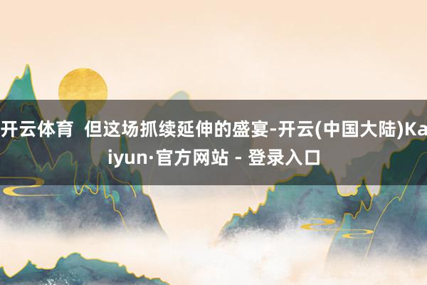 开云体育  但这场抓续延伸的盛宴-开云(中国大陆)Kaiyun·官方网站 - 登录入口